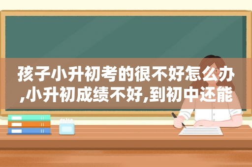 孩子小升初考的很不好怎么办,小升初成绩不好,到初中还能上去吗