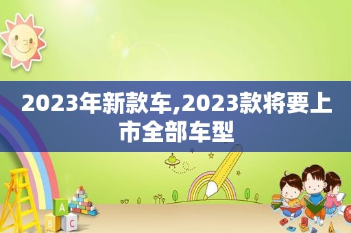 2023年新款车,2023款将要上市全部车型