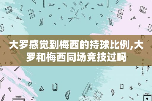 大罗感觉到梅西的持球比例,大罗和梅西同场竞技过吗