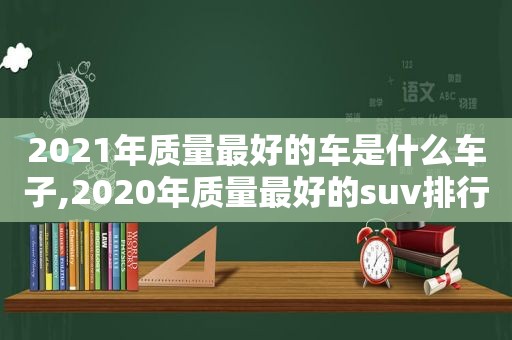 2021年质量最好的车是什么车子,2020年质量最好的suv排行榜  第1张