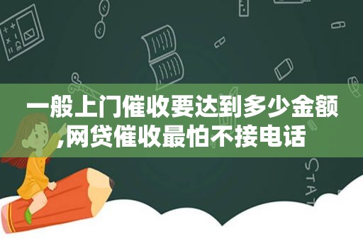 一般上门催收要达到多少金额,网贷催收最怕不接电话