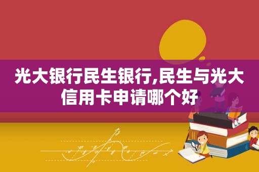 光大银行民生银行,民生与光大信用卡申请哪个好