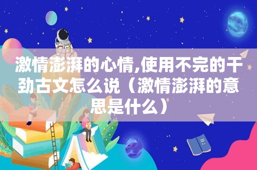  *** 澎湃的心情,使用不完的干劲古文怎么说（ *** 澎湃的意思是什么）