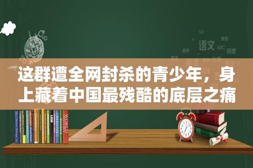 这群遭全网封杀的青少年，身上藏着中国最残酷的底层之痛