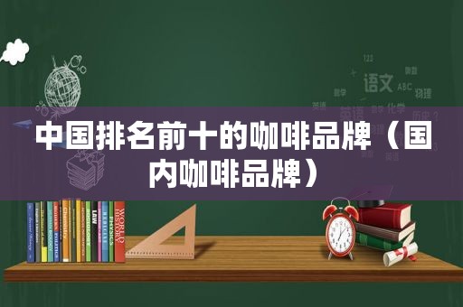 中国排名前十的咖啡品牌（国内咖啡品牌）