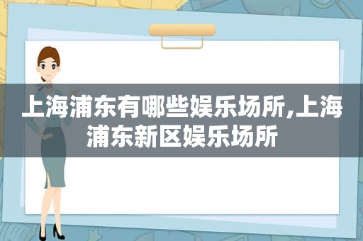 上海浦东有哪些娱乐场所,上海浦东新区娱乐场所