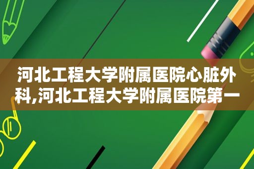 河北工程大学附属医院心脏外科,河北工程大学附属医院第一届十大名医