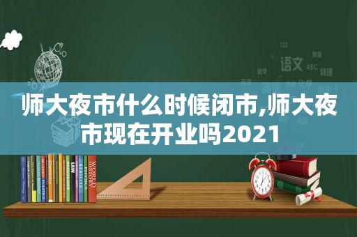 师大夜市什么时候闭市,师大夜市现在开业吗2021