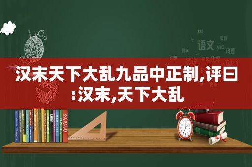 汉末天下大乱九品中正制,评曰:汉末,天下大乱