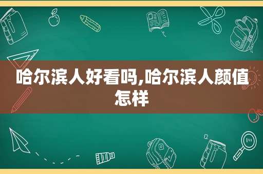 哈尔滨人好看吗,哈尔滨人颜值怎样