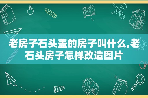 老房子石头盖的房子叫什么,老石头房子怎样改造图片