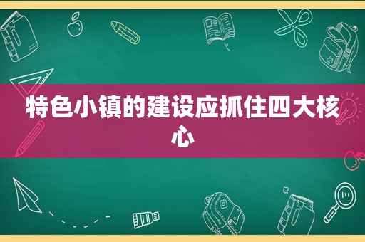 特色小镇的建设应抓住四大核心