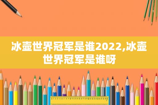 冰壶世界冠军是谁2022,冰壶世界冠军是谁呀