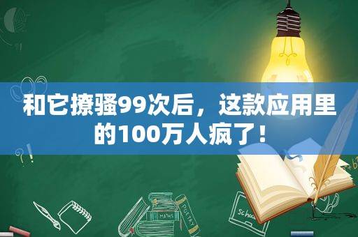 和它撩骚99次后，这款应用里的100万人疯了！