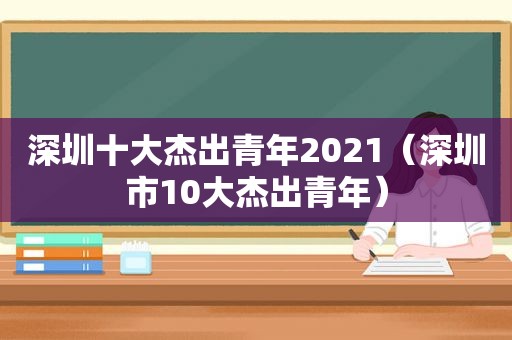 深圳十大杰出青年2021（深圳市10大杰出青年）