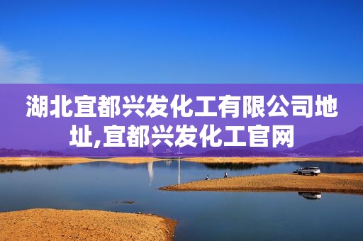 湖北宜都兴发化工有限公司地址,宜都兴发化工官网