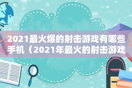 2021最火爆的射击游戏有哪些手机（2021年最火的射击游戏）