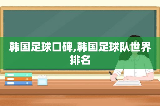 韩国足球口碑,韩国足球队世界排名