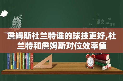 詹姆斯杜兰特谁的球技更好,杜兰特和詹姆斯对位效率值