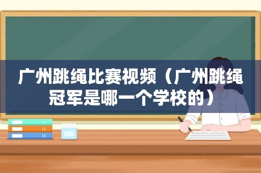 广州跳绳比赛视频（广州跳绳冠军是哪一个学校的）