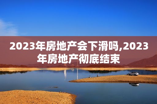 2023年房地产会下滑吗,2023年房地产彻底结束