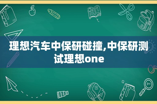 理想汽车中保研碰撞,中保研测试理想one