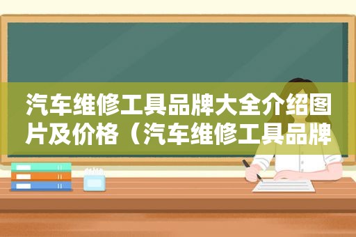 汽车维修工具品牌大全介绍图片及价格（汽车维修工具品牌大全介绍图片下载）