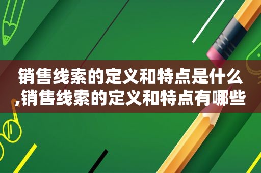 销售线索的定义和特点是什么,销售线索的定义和特点有哪些