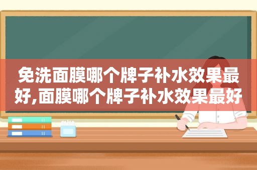 免洗面膜哪个牌子补水效果最好,面膜哪个牌子补水效果最好用