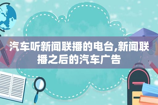 汽车听新闻联播的电台,新闻联播之后的汽车广告