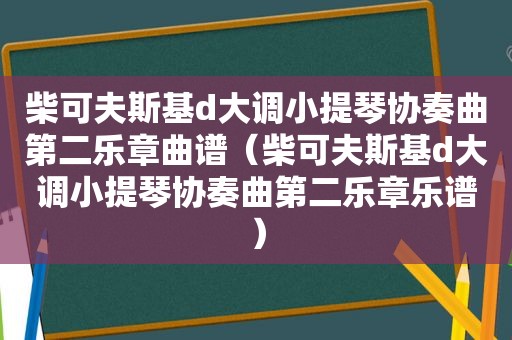 柴可夫斯基d大调小提琴协奏曲第二乐章曲谱（柴可夫斯基d大调小提琴协奏曲第二乐章乐谱）