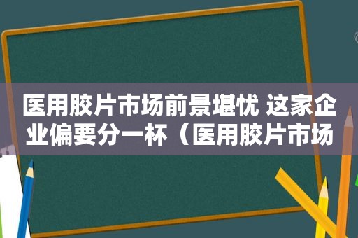 医用胶片市场前景堪忧 这家企业偏要分一杯（医用胶片市场前景分析）