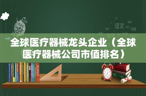 全球医疗器械龙头企业（全球医疗器械公司市值排名）