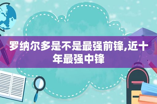 罗纳尔多是不是最强前锋,近十年最强中锋