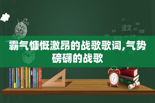 霸气慷慨激昂的战歌歌词,气势磅礴的战歌