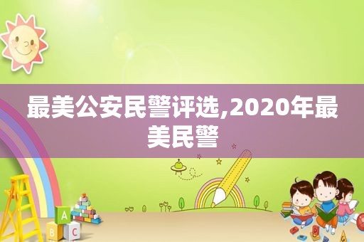 最美公安民警评选,2020年最美民警