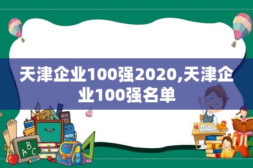 天津企业100强2020,天津企业100强名单