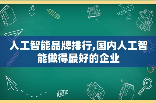 人工智能品牌排行,国内人工智能做得最好的企业