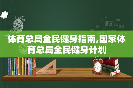 体育总局全民健身指南,国家体育总局全民健身计划