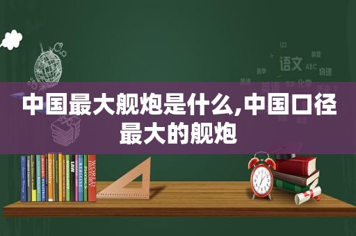 中国最大舰炮是什么,中国口径最大的舰炮