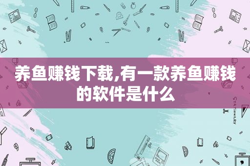 养鱼赚钱下载,有一款养鱼赚钱的软件是什么