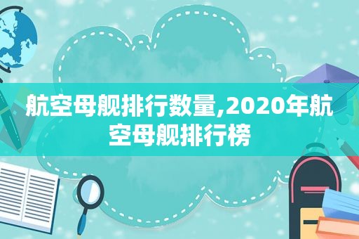 航空母舰排行数量,2020年航空母舰排行榜