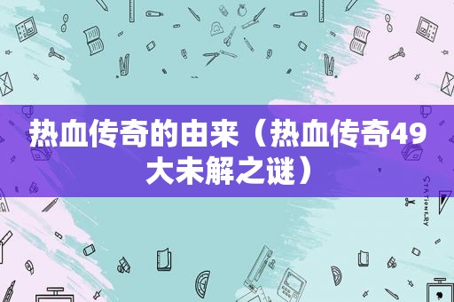 热血传奇的由来（热血传奇49大未解之谜）