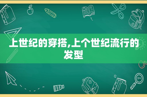 上世纪的穿搭,上个世纪流行的发型