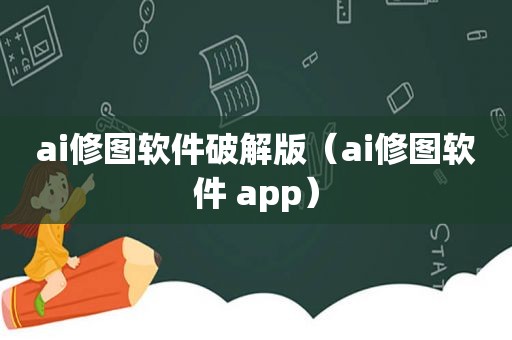 ai修图软件绿色版（ai修图软件 app）