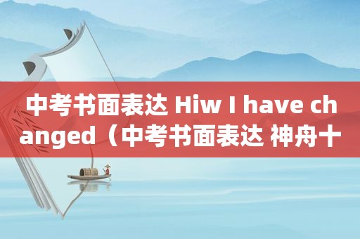 中考书面表达 Hiw I have changed（中考书面表达 神舟十三号）