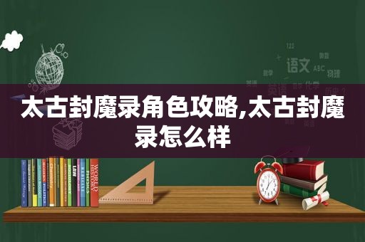 太古封魔录角色攻略,太古封魔录怎么样