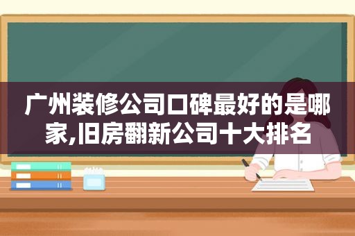 广州装修公司口碑最好的是哪家,旧房翻新公司十大排名