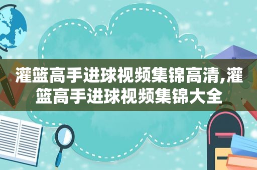 灌篮高手进球视频集锦高清,灌篮高手进球视频集锦大全