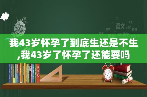 我43岁怀孕了到底生还是不生,我43岁了怀孕了还能要吗